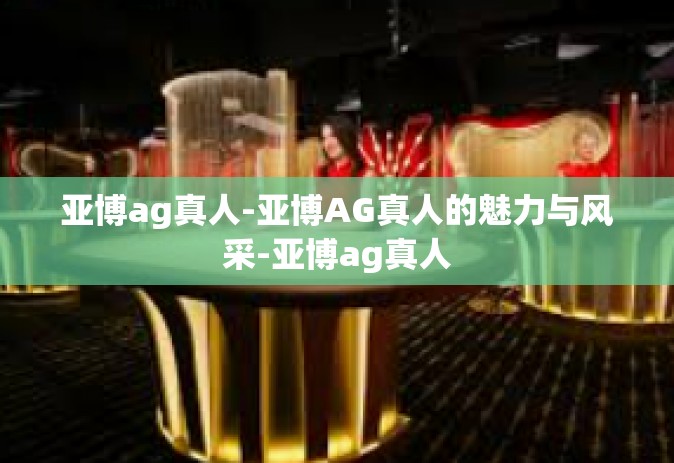 亚博ag真人-亚博AG真人的魅力与风采-亚博ag真人