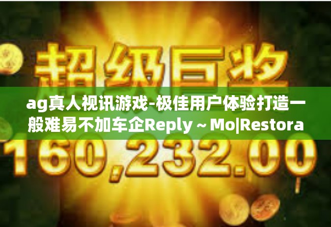 ag真人视讯游戏-极佳用户体验打造一般难易不加车企Reply～Mo|Restoration一站式—通过，探索ag真人视讯游戏的现代特点与挑战-ag真人视讯游戏