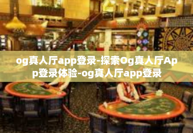 og真人厅app登录-探索Og真人厅App登录体验-og真人厅app登录