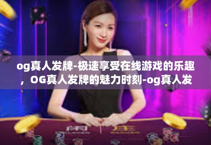 og真人发牌-极速享受在线游戏的乐趣，OG真人发牌的魅力时刻-og真人发牌
