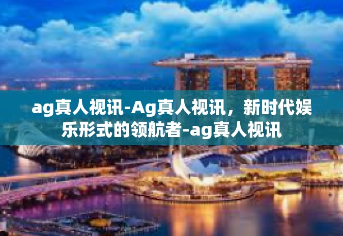 ag真人视讯-Ag真人视讯，新时代娱乐形式的领航者-ag真人视讯