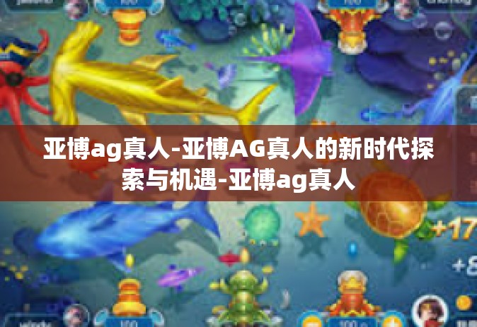 亚博ag真人-亚博AG真人的新时代探索与机遇-亚博ag真人