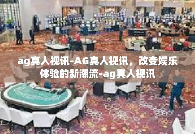ag真人视讯-AG真人视讯，改变娱乐体验的新潮流-ag真人视讯