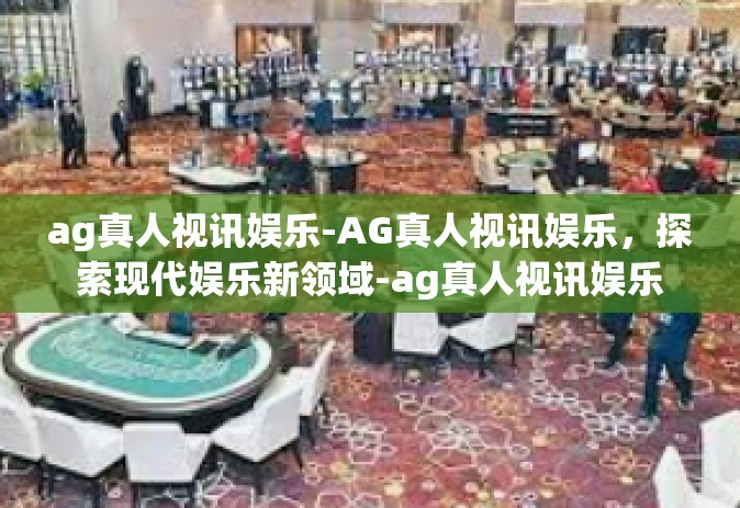 ag真人视讯娱乐-AG真人视讯娱乐，探索现代娱乐新领域-ag真人视讯娱乐