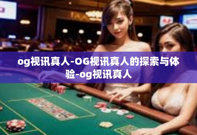 og视讯真人-OG视讯真人的探索与体验-og视讯真人
