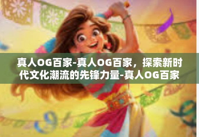 真人OG百家-真人OG百家，探索新时代文化潮流的先锋力量-真人OG百家