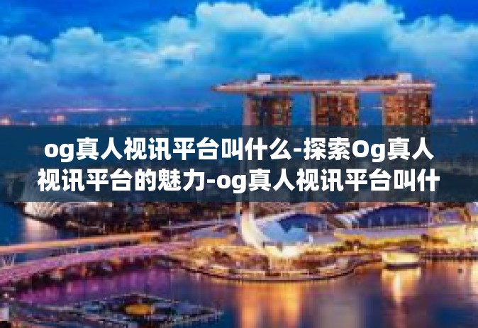 og真人视讯平台叫什么-探索Og真人视讯平台的魅力-og真人视讯平台叫什么