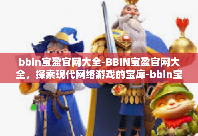 bbin宝盈官网大全-BBIN宝盈官网大全，探索现代网络游戏的宝库-bbin宝盈官网大全