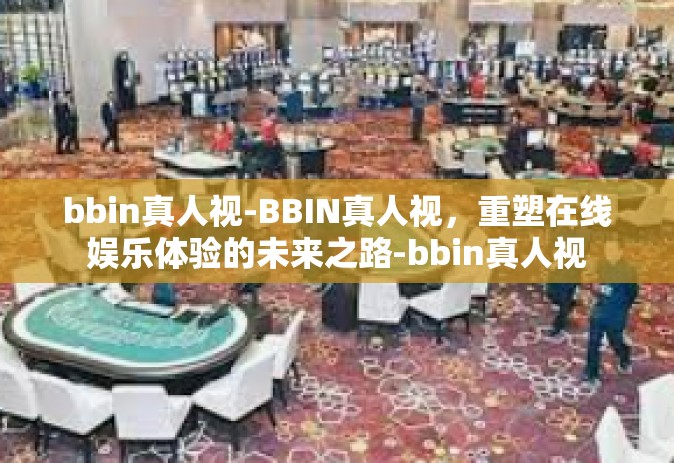 bbin真人视-BBIN真人视，重塑在线娱乐体验的未来之路-bbin真人视