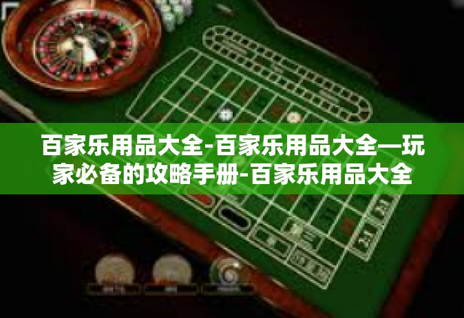 百家乐用品大全-百家乐用品大全—玩家必备的攻略手册-百家乐用品大全