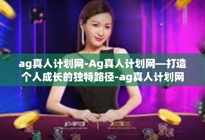 ag真人计划网-Ag真人计划网—打造个人成长的独特路径-ag真人计划网