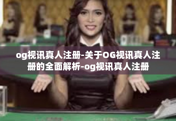 og视讯真人注册-关于OG视讯真人注册的全面解析-og视讯真人注册