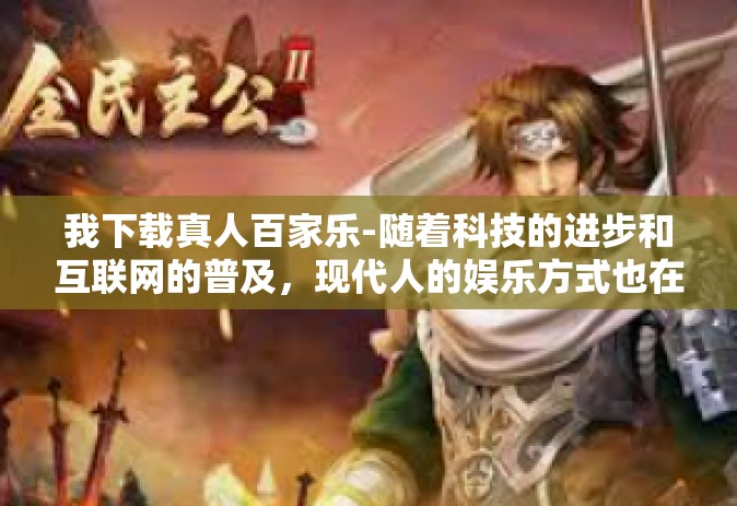 我下载真人百家乐-随着科技的进步和互联网的普及，现代人的娱乐方式也在不断地丰富和变化。其中，网络游戏因其独特的互动性和趣味性，吸引了众多玩家的参与。今天，我要分享的是一款备受欢迎的网络游戏—真人百家乐。我下载真人百家乐