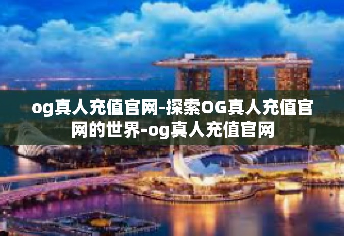 og真人充值官网-探索OG真人充值官网的世界-og真人充值官网