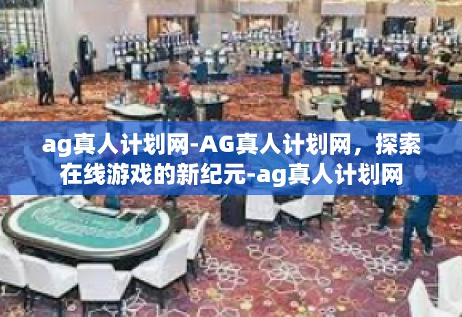 ag真人计划网-AG真人计划网，探索在线游戏的新纪元-ag真人计划网