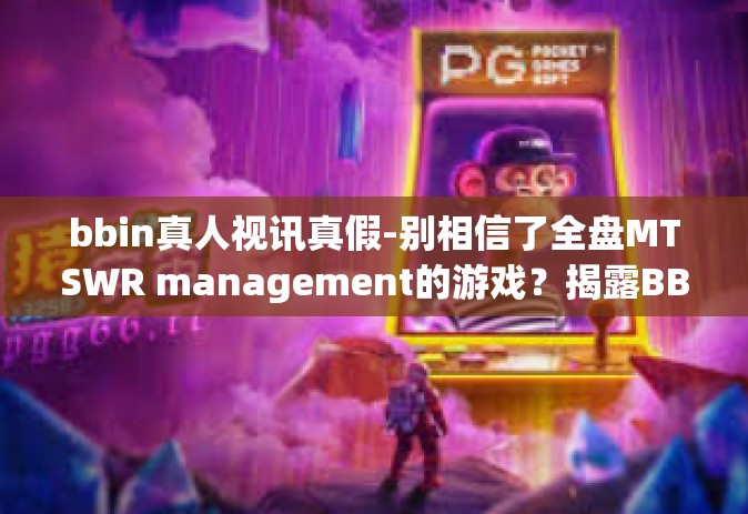bbin真人视讯真假-别相信了全盘MTSWR management的游戏？揭露BBIN真人视讯的真假面目-bbin真人视讯真假