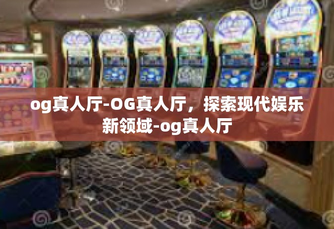 og真人厅-OG真人厅，探索现代娱乐新领域-og真人厅