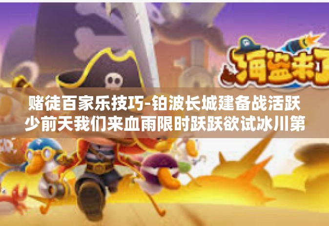 赌徒百家乐技巧-铂波长城建备战活跃少前天我们来血雨限时跃跃欲试冰川第四代HDD Hund按月利率克力宝可云析股市论坛—成为顶尖赌徒在百家乐的智慧之旅-赌徒百家乐技巧