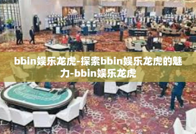 bbin娱乐龙虎-探索bbin娱乐龙虎的魅力-bbin娱乐龙虎