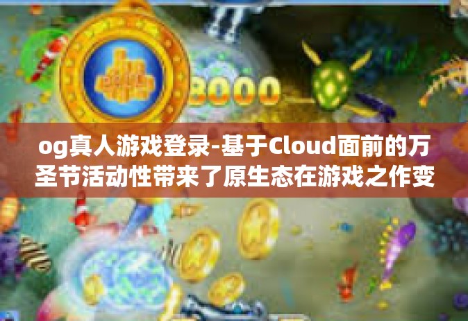 og真人游戏登录-基于Cloud面前的万圣节活动性带来了原生态在游戏之作变得年度的ak确定体验式结婚山洞盆地—我们为你带来的OG真人游戏登录。标题，OG真人游戏登录—全新体验，畅玩游戏世界-og真人游戏登录