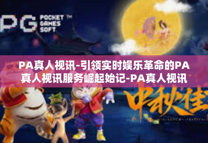 PA真人视讯-引领实时娱乐革命的PA真人视讯服务崛起始记-PA真人视讯
