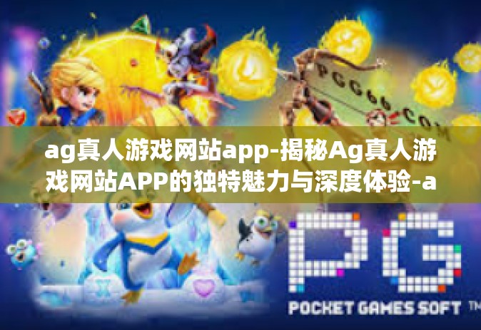 ag真人游戏网站app-揭秘Ag真人游戏网站APP的独特魅力与深度体验-ag真人游戏网站app