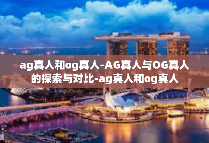 ag真人和og真人-AG真人与OG真人的探索与对比-ag真人和og真人