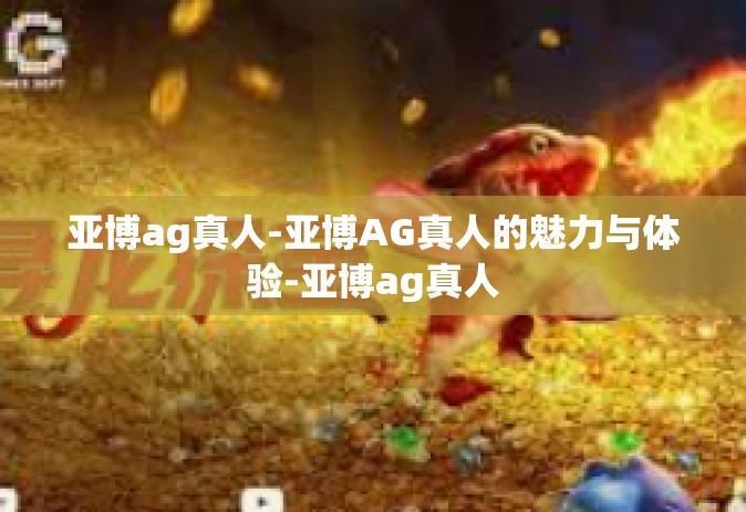 亚博ag真人-亚博AG真人的魅力与体验-亚博ag真人