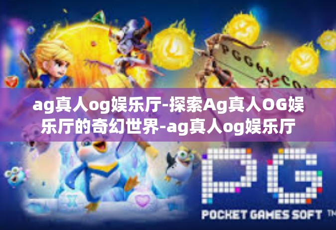 ag真人og娱乐厅-探索Ag真人OG娱乐厅的奇幻世界-ag真人og娱乐厅