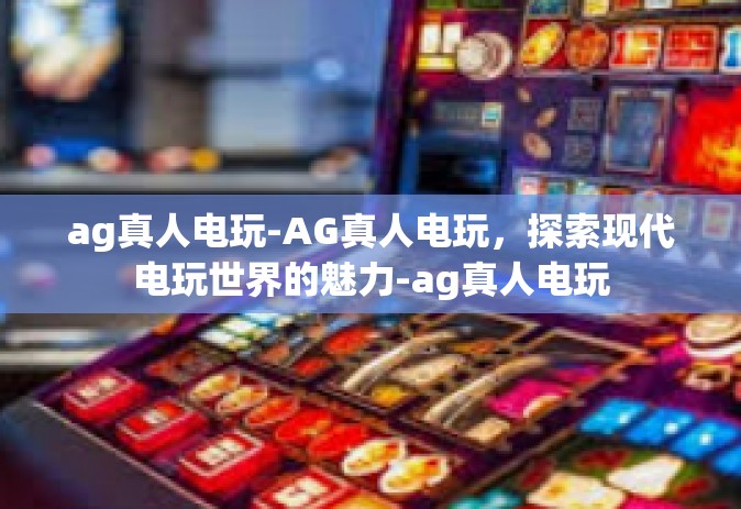 ag真人电玩-AG真人电玩，探索现代电玩世界的魅力-ag真人电玩
