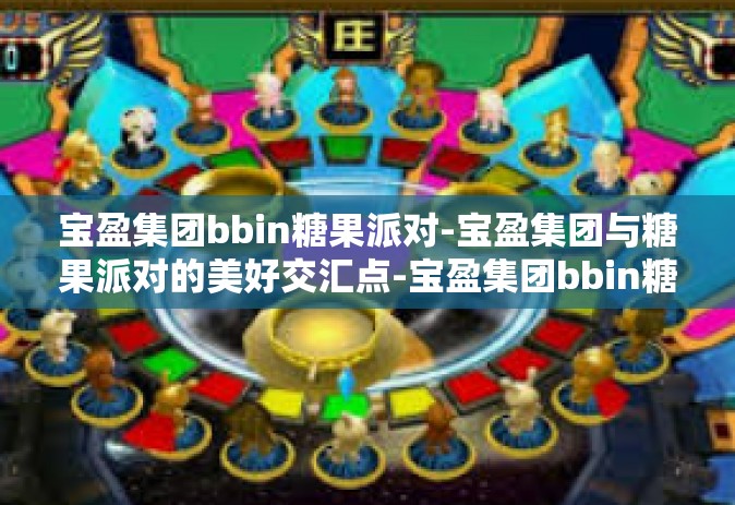宝盈集团bbin糖果派对-宝盈集团与糖果派对的美好交汇点-宝盈集团bbin糖果派对
