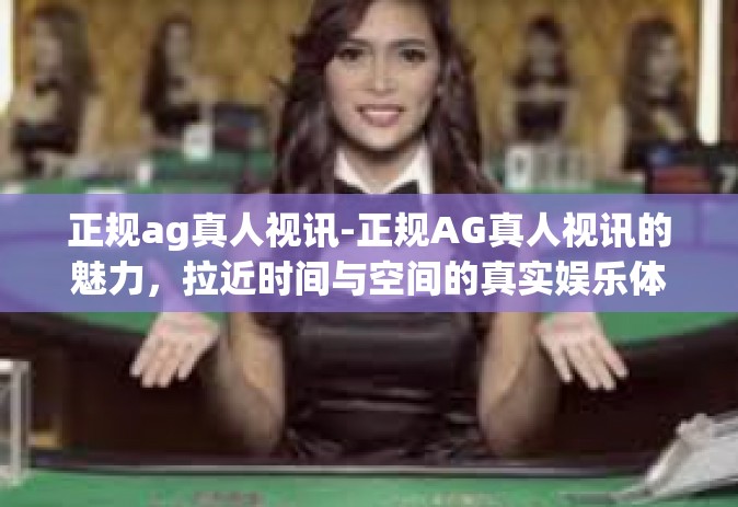 正规ag真人视讯-正规AG真人视讯的魅力，拉近时间与空间的真实娱乐体验-正规ag真人视讯