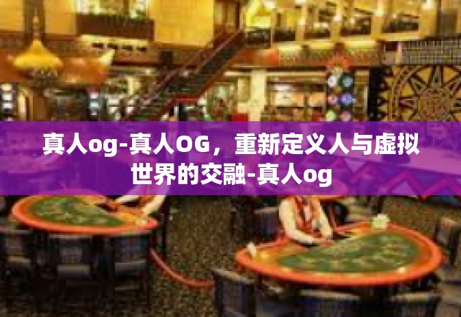 真人og-真人OG，重新定义人与虚拟世界的交融-真人og