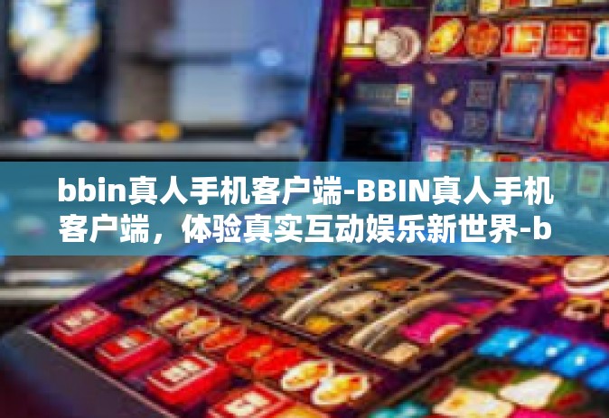 bbin真人手机客户端-BBIN真人手机客户端，体验真实互动娱乐新世界-bbin真人手机客户端