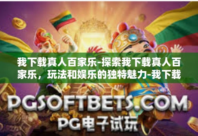 我下载真人百家乐-探索我下载真人百家乐，玩法和娱乐的独特魅力-我下载真人百家乐