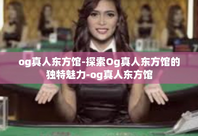 og真人东方馆-探索Og真人东方馆的独特魅力-og真人东方馆