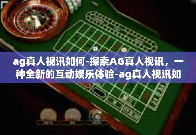 ag真人视讯如何-探索AG真人视讯，一种全新的互动娱乐体验-ag真人视讯如何