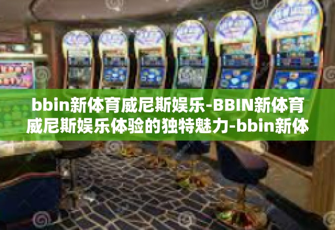 bbin新体育威尼斯娱乐-BBIN新体育威尼斯娱乐体验的独特魅力-bbin新体育威尼斯娱乐