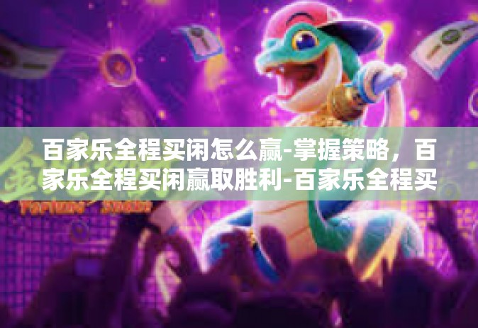 百家乐全程买闲怎么赢-掌握策略，百家乐全程买闲赢取胜利-百家乐全程买闲怎么赢