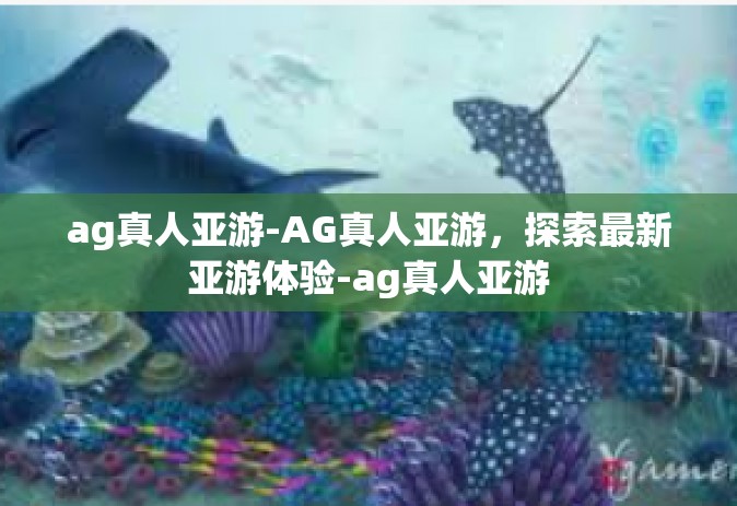 ag真人亚游-AG真人亚游，探索最新亚游体验-ag真人亚游