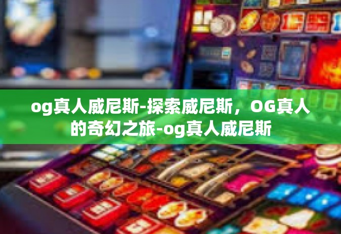 og真人威尼斯-探索威尼斯，OG真人的奇幻之旅-og真人威尼斯