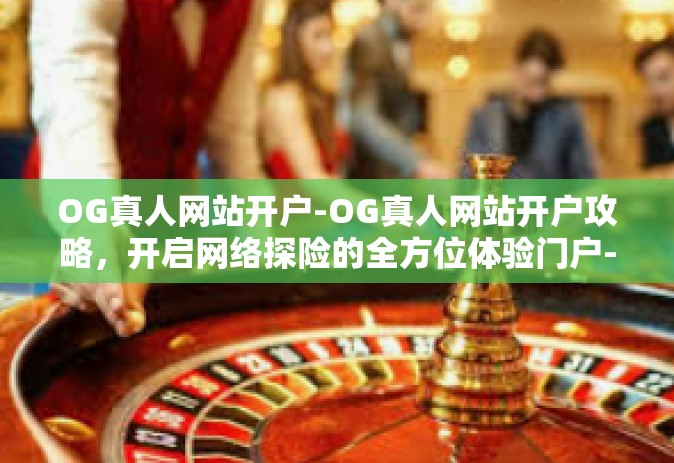 OG真人网站开户-OG真人网站开户攻略，开启网络探险的全方位体验门户-OG真人网站开户