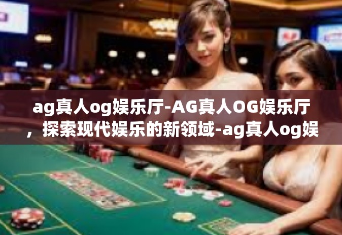 ag真人og娱乐厅-AG真人OG娱乐厅,探索现代娱乐的新领域-ag真人og娱乐厅 ag真人og娱乐厅-AG真人OG娱乐厅,探索现代娱乐的新领域-ag真人og娱乐厅