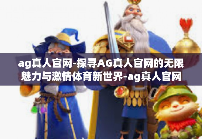 ag真人官网-探寻AG真人官网的无限魅力与激情体育新世界-ag真人官网 ag真人官网-探寻AG真人官网的无限魅力与激情体育新世界-ag真人官网