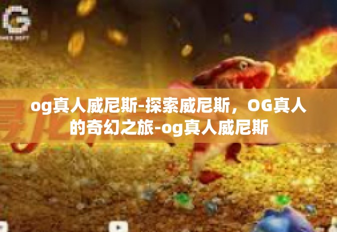 og真人威尼斯-探索威尼斯,OG真人的奇幻之旅-og真人威尼斯 og真人威尼斯-探索威尼斯,OG真人的奇幻之旅-og真人威尼斯