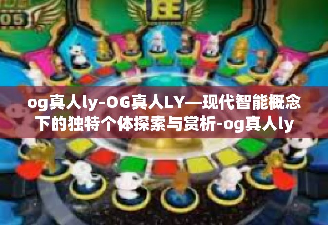 og真人ly-OG真人LY—现代智能概念下的独特个体探索与赏析-og真人ly og真人ly-OG真人LY—现代智能概念下的独特个体探索与赏析-og真人ly